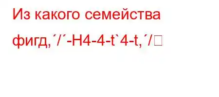 Из какого семейства фигд,/-H4-4-t`4-t,/